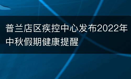 普兰店区疾控中心发布2022年中秋假期健康提醒