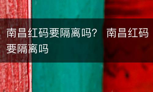 南昌红码要隔离吗？ 南昌红码要隔离吗