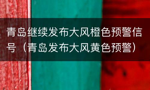 青岛继续发布大风橙色预警信号（青岛发布大风黄色预警）