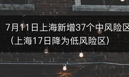 7月11日上海新增37个中风险区（上海17日降为低风险区）