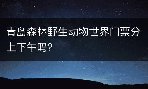 青岛森林野生动物世界门票分上下午吗？