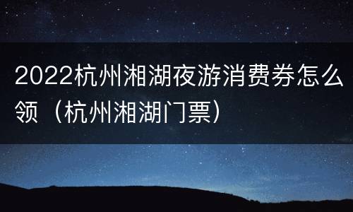 2022杭州湘湖夜游消费券怎么领（杭州湘湖门票）