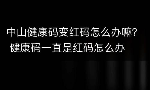 中山健康码变红码怎么办嘛？ 健康码一直是红码怎么办