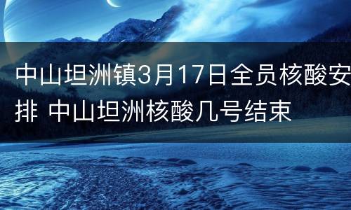 中山坦洲镇3月17日全员核酸安排 中山坦洲核酸几号结束