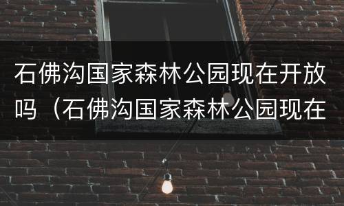 石佛沟国家森林公园现在开放吗（石佛沟国家森林公园现在开放吗多少钱）