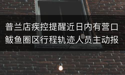 普兰店疾控提醒近日内有营口鲅鱼圈区行程轨迹人员主动报备