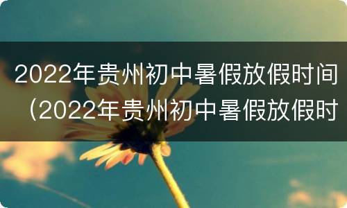 2022年贵州初中暑假放假时间（2022年贵州初中暑假放假时间表）