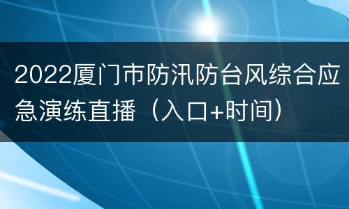 2022厦门市防汛防台风综合应急演练直播（入口+时间）