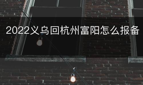 2022义乌回杭州富阳怎么报备