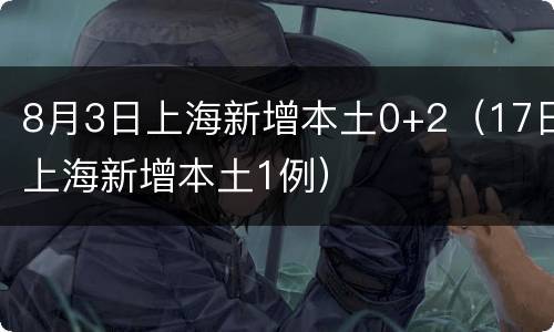 8月3日上海新增本土0+2（17日上海新增本土1例）
