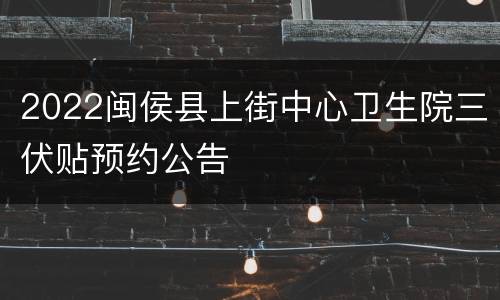 2022闽侯县上街中心卫生院三伏贴预约公告