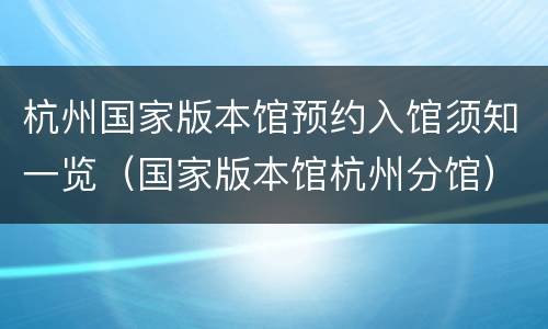 杭州国家版本馆预约入馆须知一览（国家版本馆杭州分馆）