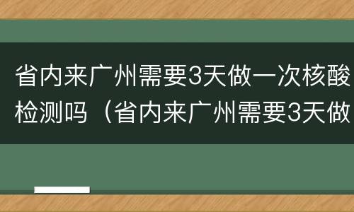 省内来广州需要3天做一次核酸检测吗（省内来广州需要3天做一次核酸检测吗要隔离吗）