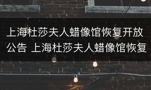 上海杜莎夫人蜡像馆恢复开放公告 上海杜莎夫人蜡像馆恢复开放公告了吗