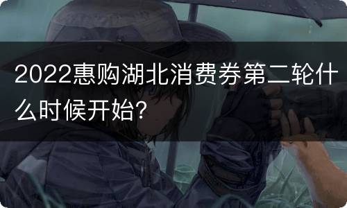 2022惠购湖北消费券第二轮什么时候开始？