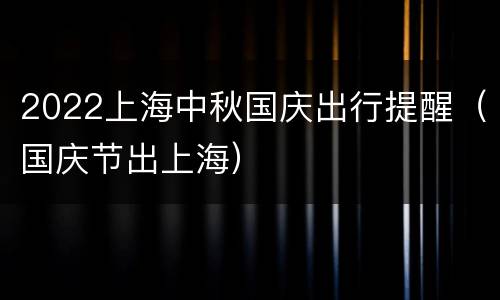 2022上海中秋国庆出行提醒（国庆节出上海）