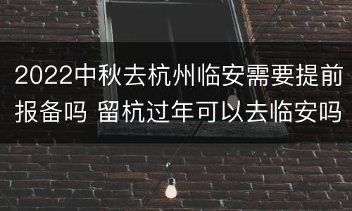 2022中秋去杭州临安需要提前报备吗 留杭过年可以去临安吗