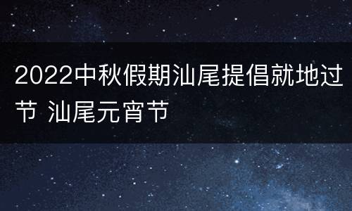 2022中秋假期汕尾提倡就地过节 汕尾元宵节