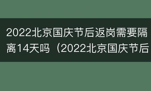 2022北京国庆节后返岗需要隔离14天吗（2022北京国庆节后返岗需要隔离14天吗请问）