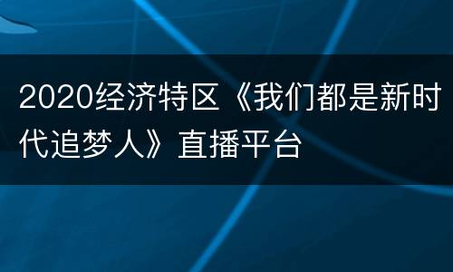 2020经济特区《我们都是新时代追梦人》直播平台