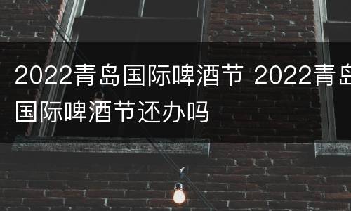 2022青岛国际啤酒节 2022青岛国际啤酒节还办吗