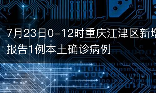 7月23日0-12时重庆江津区新增报告1例本土确诊病例