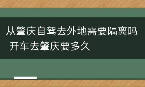从肇庆自驾去外地需要隔离吗 开车去肇庆要多久