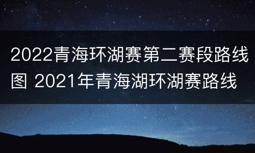 2022青海环湖赛第二赛段路线图 2021年青海湖环湖赛路线