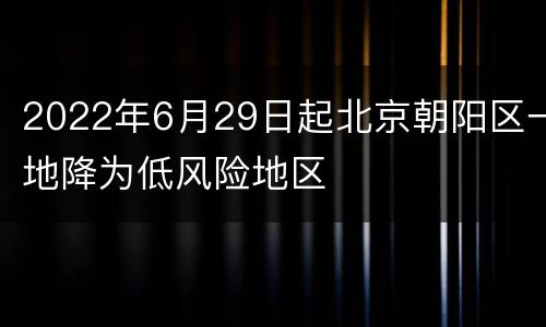 2022年6月29日起北京朝阳区一地降为低风险地区