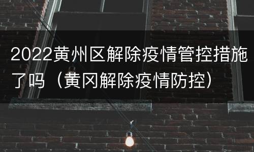 2022黄州区解除疫情管控措施了吗（黄冈解除疫情防控）