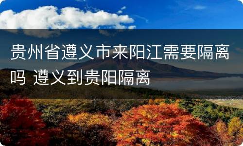 贵州省遵义市来阳江需要隔离吗 遵义到贵阳隔离