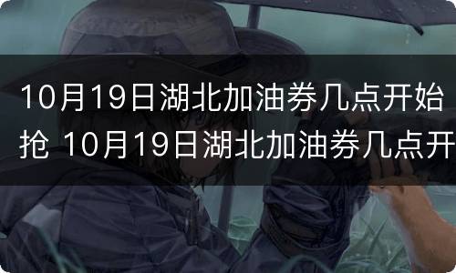 10月19日湖北加油券几点开始抢 10月19日湖北加油券几点开始抢券