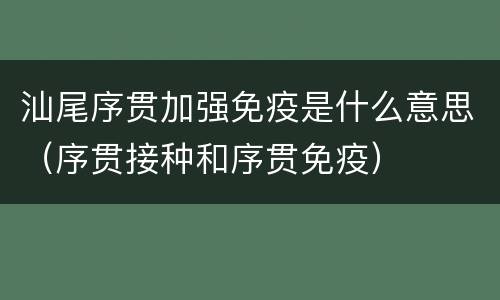 汕尾序贯加强免疫是什么意思（序贯接种和序贯免疫）