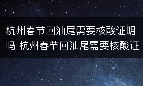 杭州春节回汕尾需要核酸证明吗 杭州春节回汕尾需要核酸证明吗