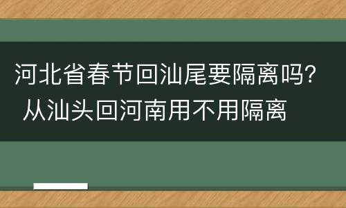 河北省春节回汕尾要隔离吗？ 从汕头回河南用不用隔离