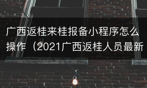 广西返桂来桂报备小程序怎么操作（2021广西返桂人员最新要求）
