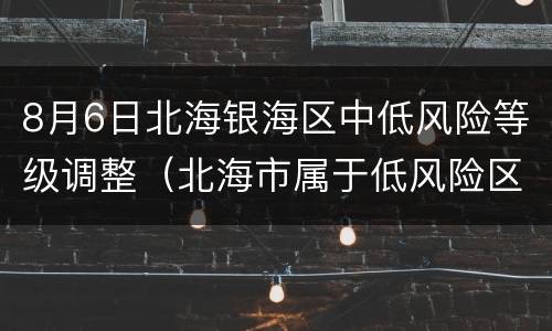 8月6日北海银海区中低风险等级调整（北海市属于低风险区吗）
