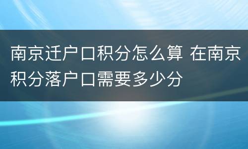南京迁户口积分怎么算 在南京积分落户口需要多少分