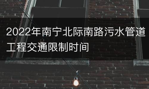 2022年南宁北际南路污水管道工程交通限制时间