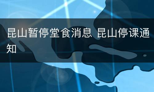 昆山暂停堂食消息 昆山停课通知