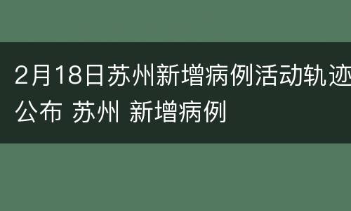 2月18日苏州新增病例活动轨迹公布 苏州 新增病例