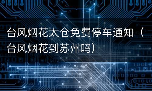 台风烟花太仓免费停车通知（台风烟花到苏州吗）
