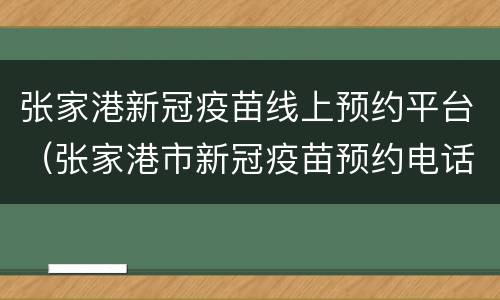 张家港新冠疫苗线上预约平台（张家港市新冠疫苗预约电话）