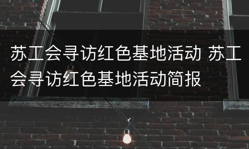 苏工会寻访红色基地活动 苏工会寻访红色基地活动简报