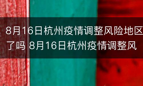 8月16日杭州疫情调整风险地区了吗 8月16日杭州疫情调整风险地区了吗