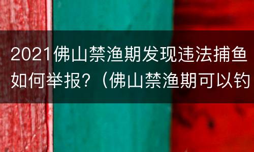 2021佛山禁渔期发现违法捕鱼如何举报?（佛山禁渔期可以钓鱼吗）