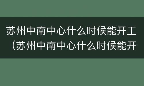 苏州中南中心什么时候能开工（苏州中南中心什么时候能开工啊）