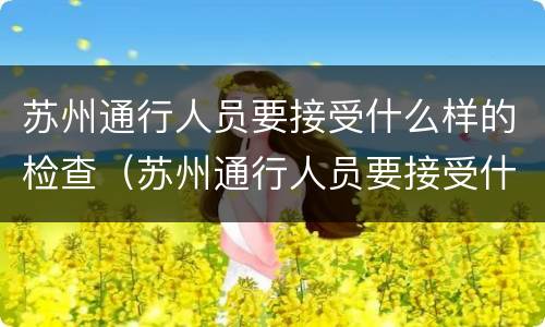苏州通行人员要接受什么样的检查（苏州通行人员要接受什么样的检查才能出门）