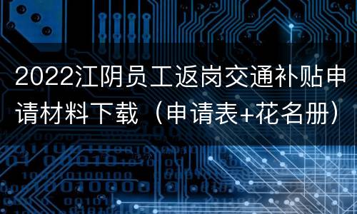 2022江阴员工返岗交通补贴申请材料下载（申请表+花名册）