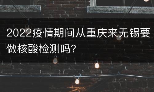 2022疫情期间从重庆来无锡要做核酸检测吗？